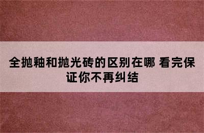 全抛釉和抛光砖的区别在哪 看完保证你不再纠结